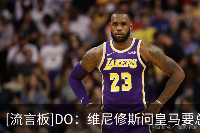 [流言板]DO：维尼修斯问皇马要总额税后近3000万欧；阿森纳做好准备